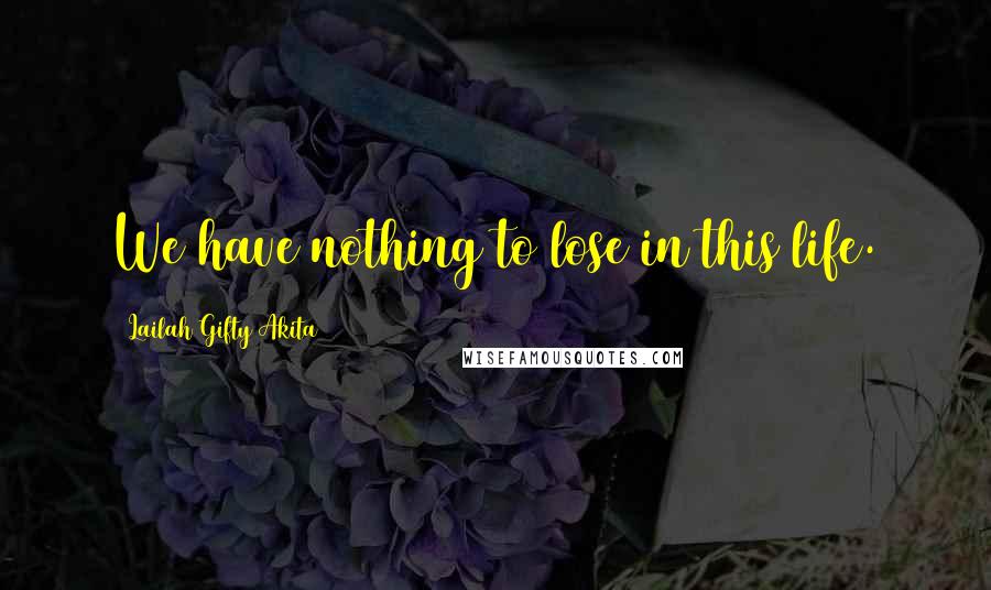 Lailah Gifty Akita Quotes: We have nothing to lose in this life.