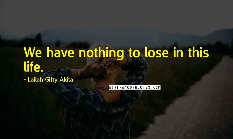 Lailah Gifty Akita Quotes: We have nothing to lose in this life.