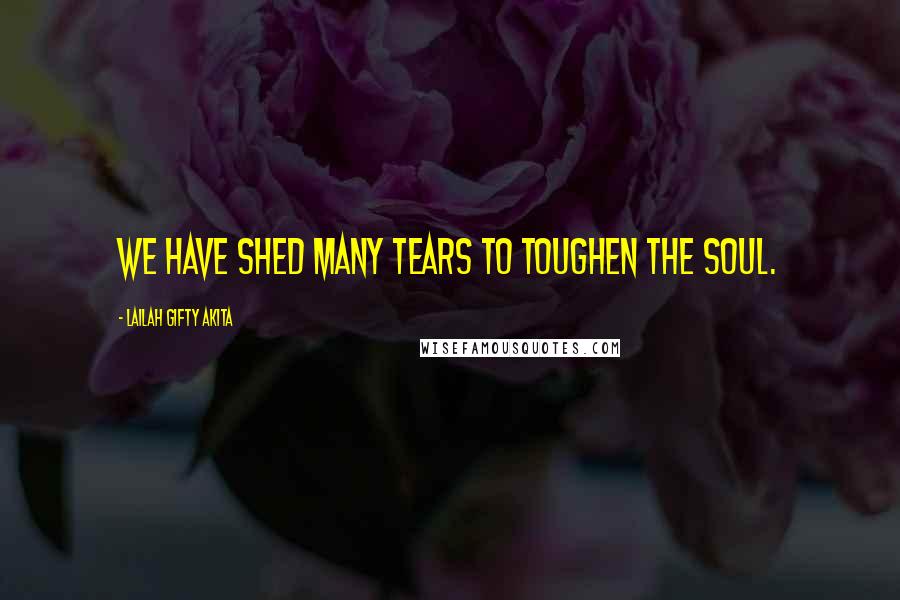 Lailah Gifty Akita Quotes: We have shed many tears to toughen the soul.
