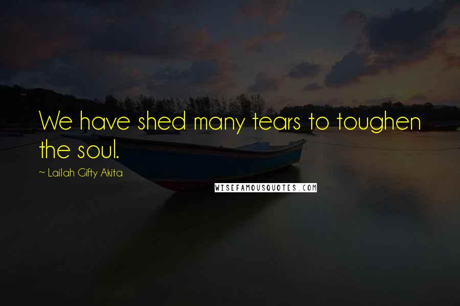 Lailah Gifty Akita Quotes: We have shed many tears to toughen the soul.