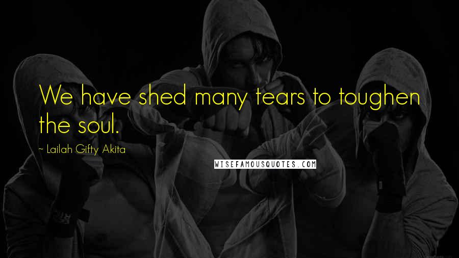 Lailah Gifty Akita Quotes: We have shed many tears to toughen the soul.