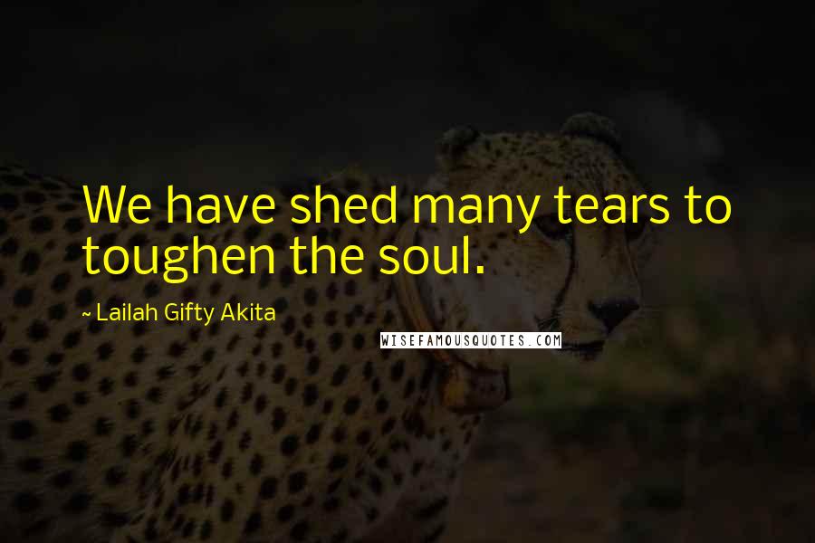 Lailah Gifty Akita Quotes: We have shed many tears to toughen the soul.