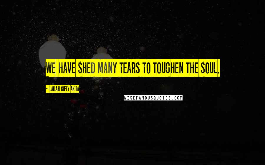 Lailah Gifty Akita Quotes: We have shed many tears to toughen the soul.