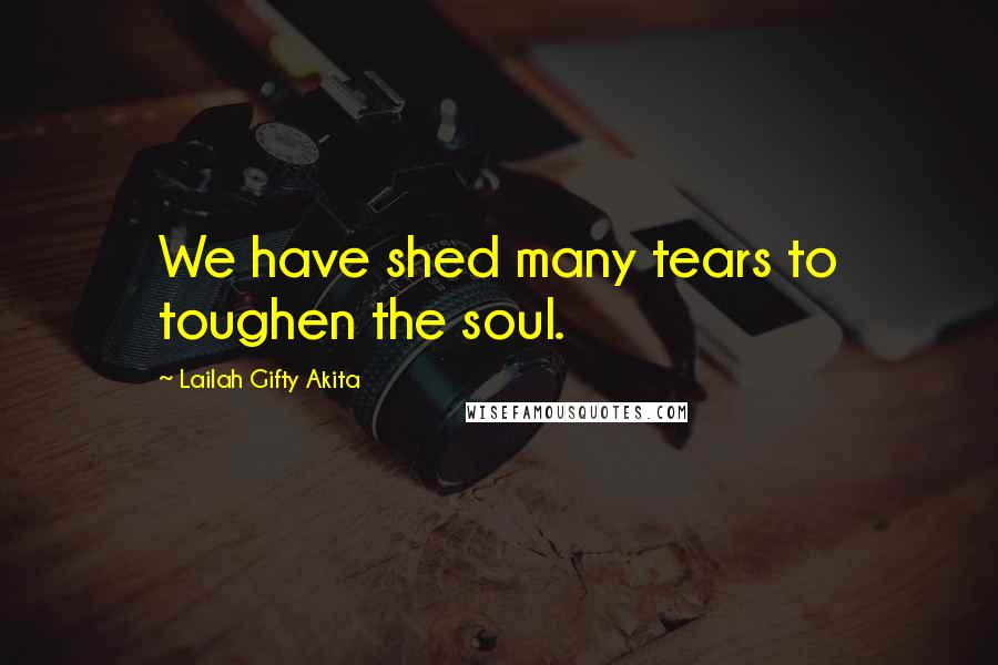 Lailah Gifty Akita Quotes: We have shed many tears to toughen the soul.