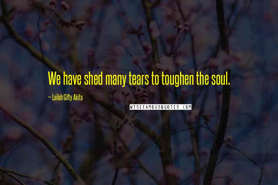 Lailah Gifty Akita Quotes: We have shed many tears to toughen the soul.