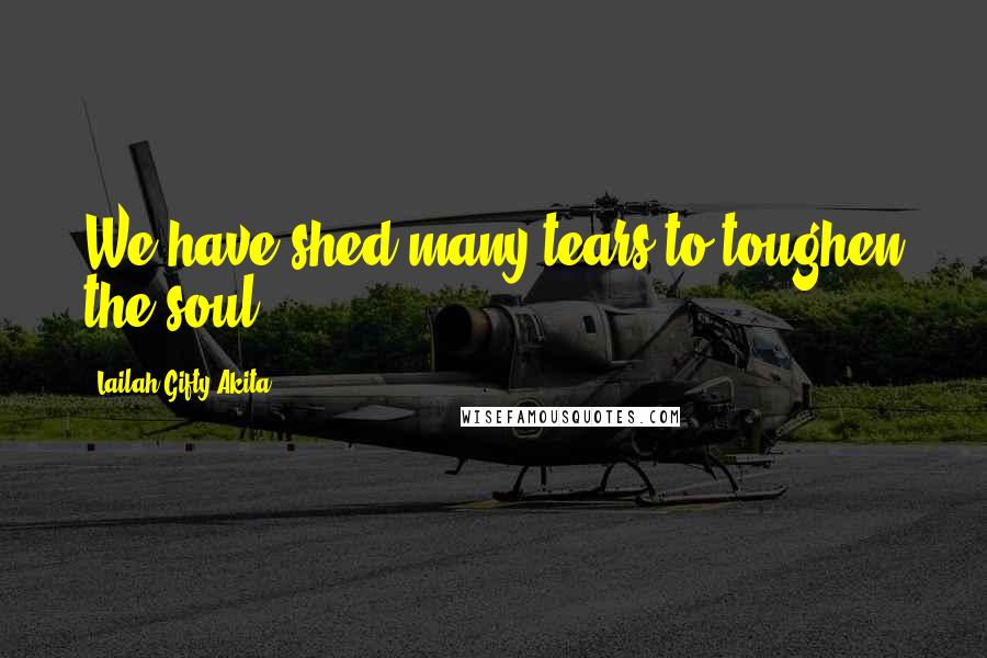 Lailah Gifty Akita Quotes: We have shed many tears to toughen the soul.