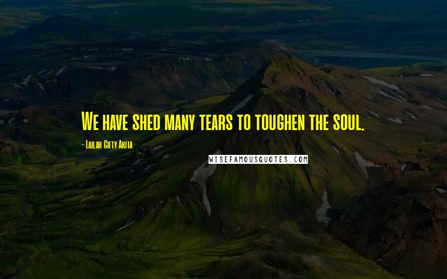 Lailah Gifty Akita Quotes: We have shed many tears to toughen the soul.