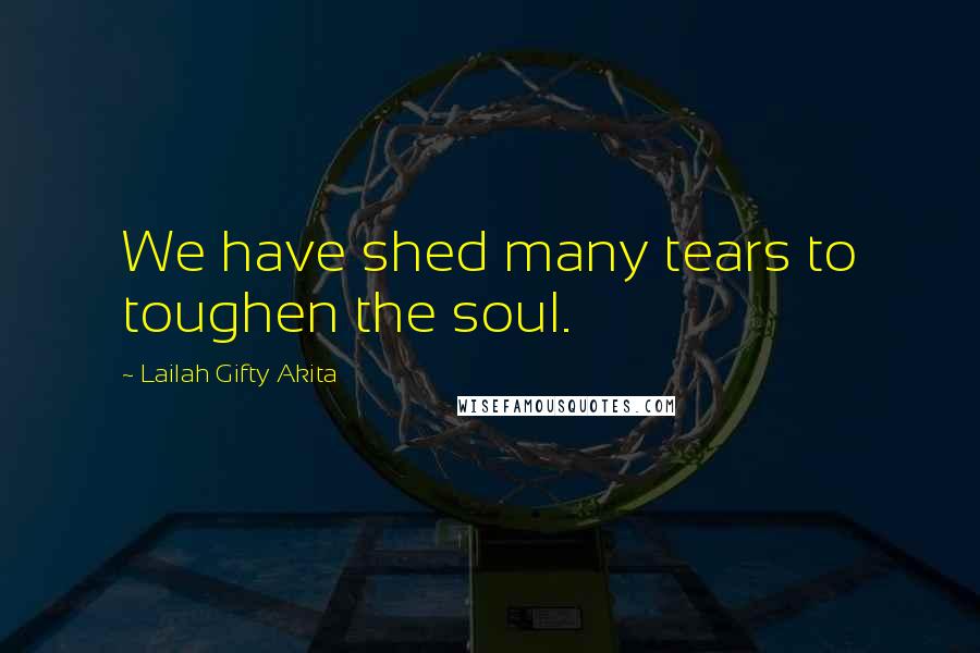 Lailah Gifty Akita Quotes: We have shed many tears to toughen the soul.