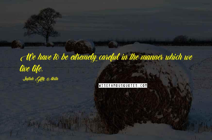 Lailah Gifty Akita Quotes: We have to be extremely careful in the manner which we live life.