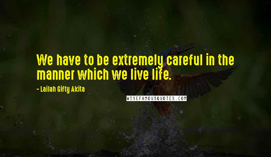 Lailah Gifty Akita Quotes: We have to be extremely careful in the manner which we live life.