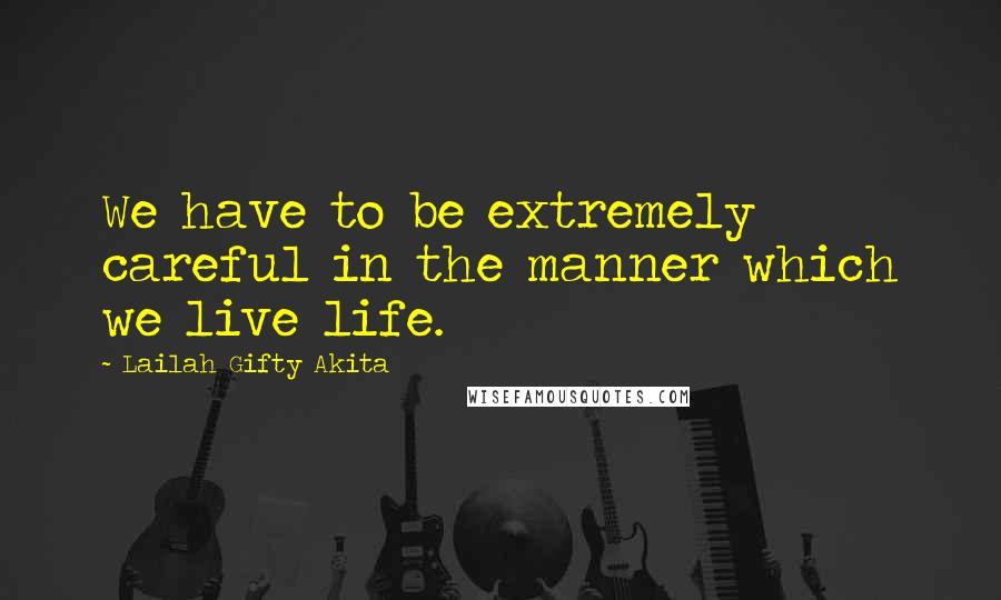 Lailah Gifty Akita Quotes: We have to be extremely careful in the manner which we live life.