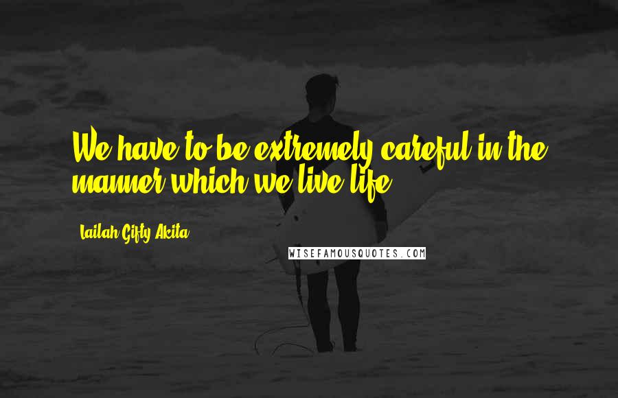 Lailah Gifty Akita Quotes: We have to be extremely careful in the manner which we live life.