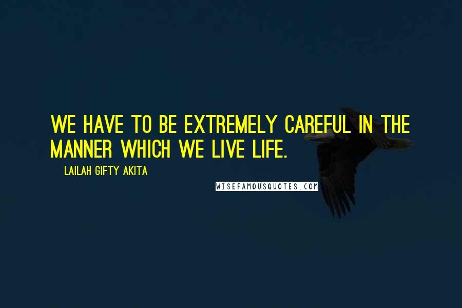 Lailah Gifty Akita Quotes: We have to be extremely careful in the manner which we live life.
