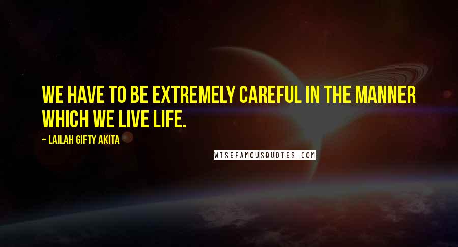 Lailah Gifty Akita Quotes: We have to be extremely careful in the manner which we live life.