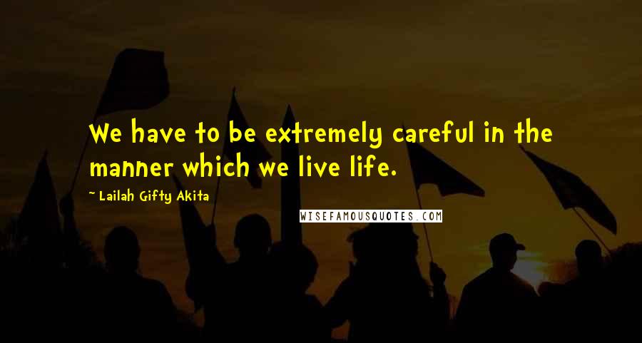 Lailah Gifty Akita Quotes: We have to be extremely careful in the manner which we live life.