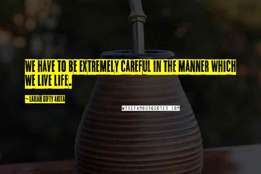 Lailah Gifty Akita Quotes: We have to be extremely careful in the manner which we live life.