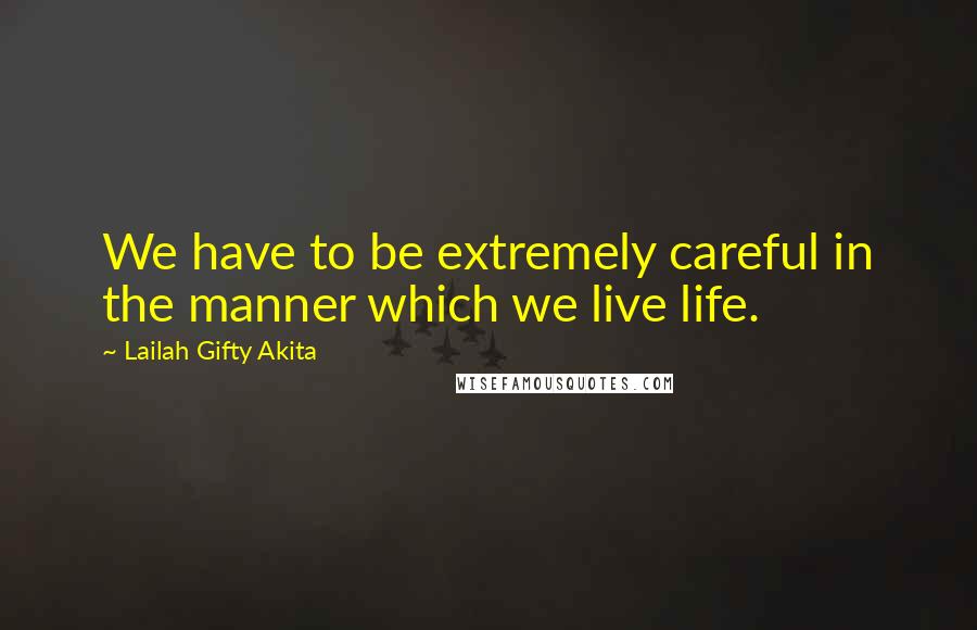 Lailah Gifty Akita Quotes: We have to be extremely careful in the manner which we live life.