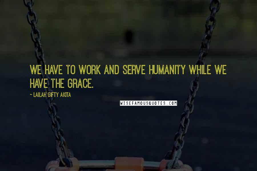 Lailah Gifty Akita Quotes: We have to work and serve humanity while we have the grace.