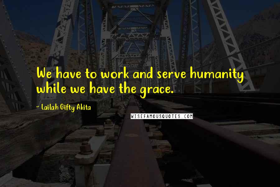 Lailah Gifty Akita Quotes: We have to work and serve humanity while we have the grace.
