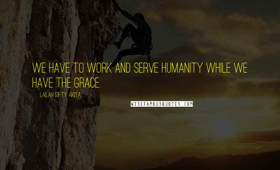 Lailah Gifty Akita Quotes: We have to work and serve humanity while we have the grace.