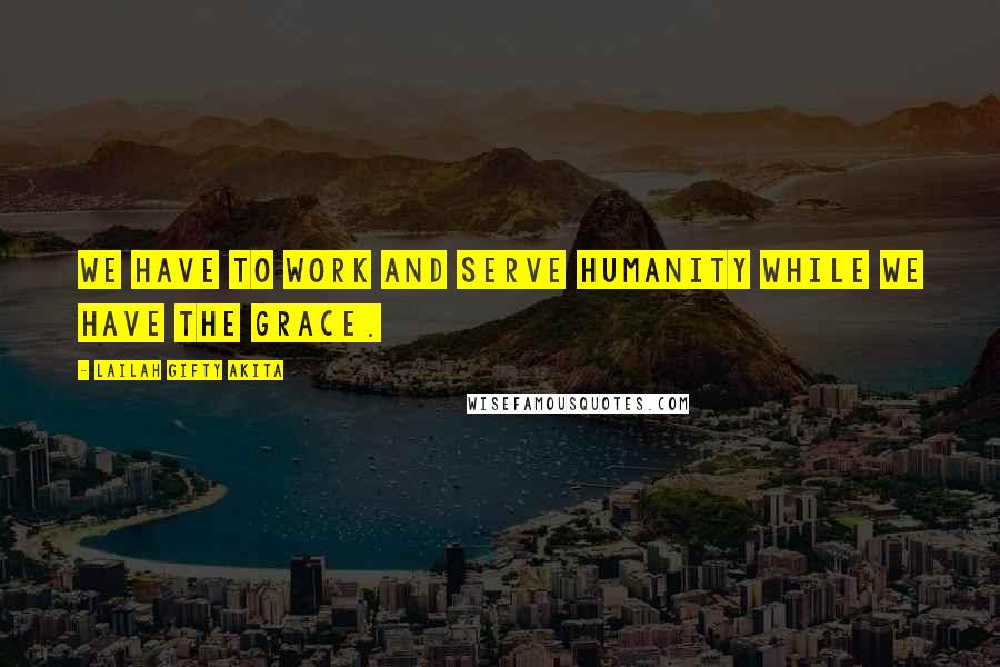 Lailah Gifty Akita Quotes: We have to work and serve humanity while we have the grace.