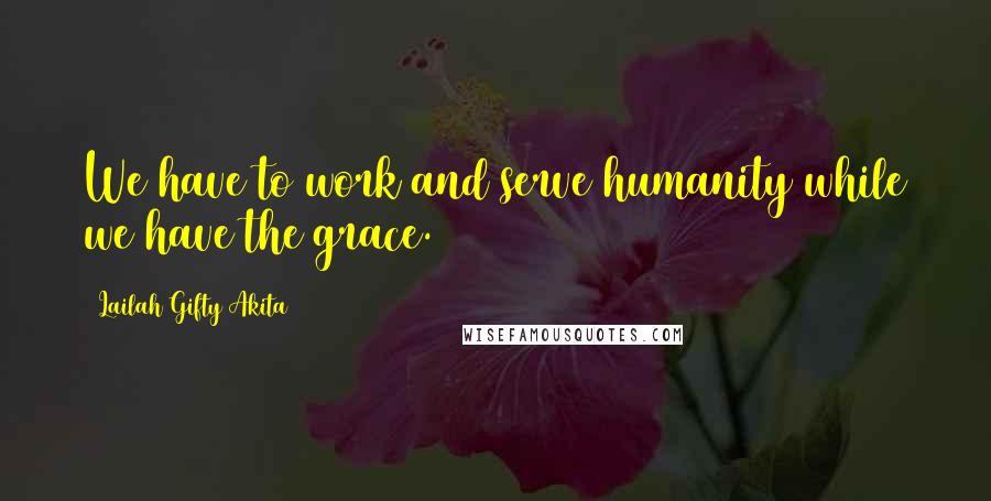 Lailah Gifty Akita Quotes: We have to work and serve humanity while we have the grace.