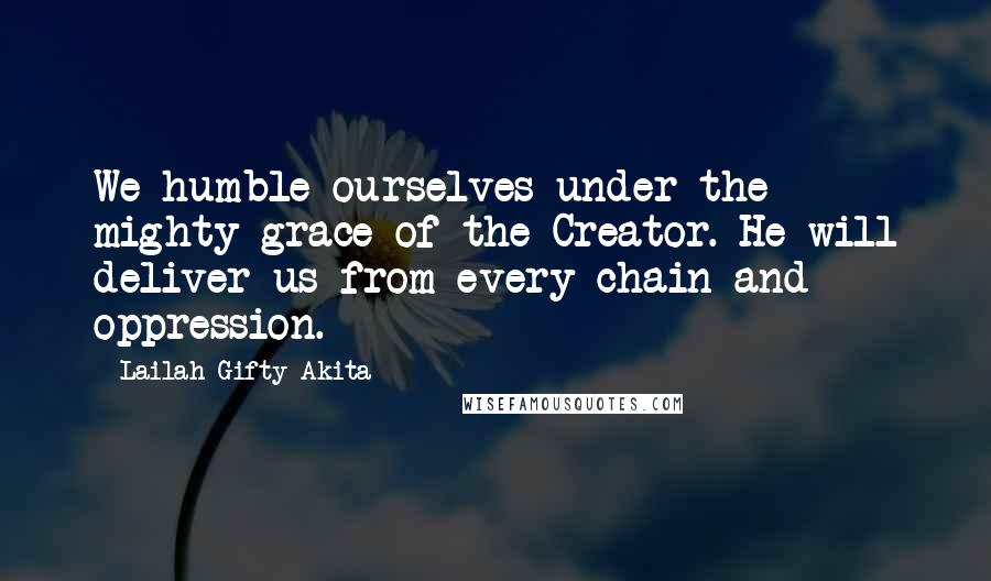 Lailah Gifty Akita Quotes: We humble ourselves under the mighty grace of the Creator. He will deliver us from every chain and oppression.