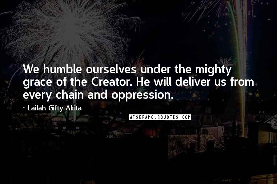 Lailah Gifty Akita Quotes: We humble ourselves under the mighty grace of the Creator. He will deliver us from every chain and oppression.