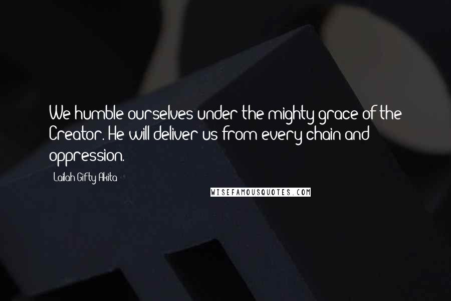 Lailah Gifty Akita Quotes: We humble ourselves under the mighty grace of the Creator. He will deliver us from every chain and oppression.