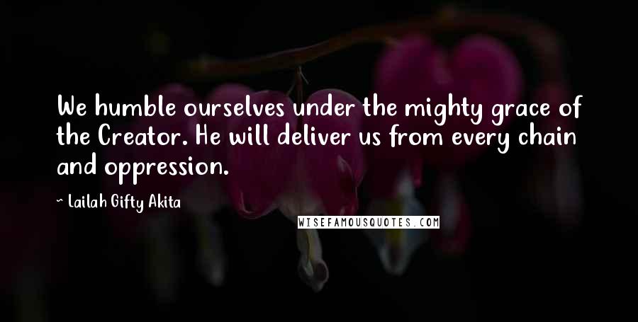 Lailah Gifty Akita Quotes: We humble ourselves under the mighty grace of the Creator. He will deliver us from every chain and oppression.
