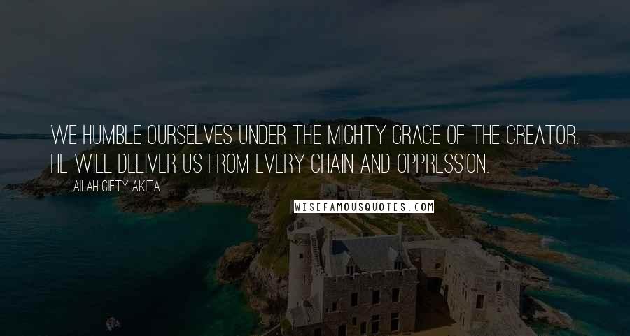 Lailah Gifty Akita Quotes: We humble ourselves under the mighty grace of the Creator. He will deliver us from every chain and oppression.