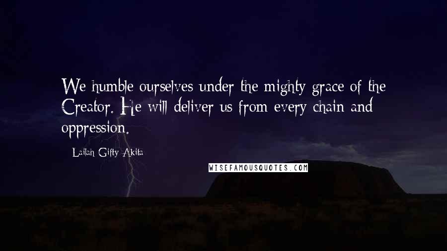 Lailah Gifty Akita Quotes: We humble ourselves under the mighty grace of the Creator. He will deliver us from every chain and oppression.