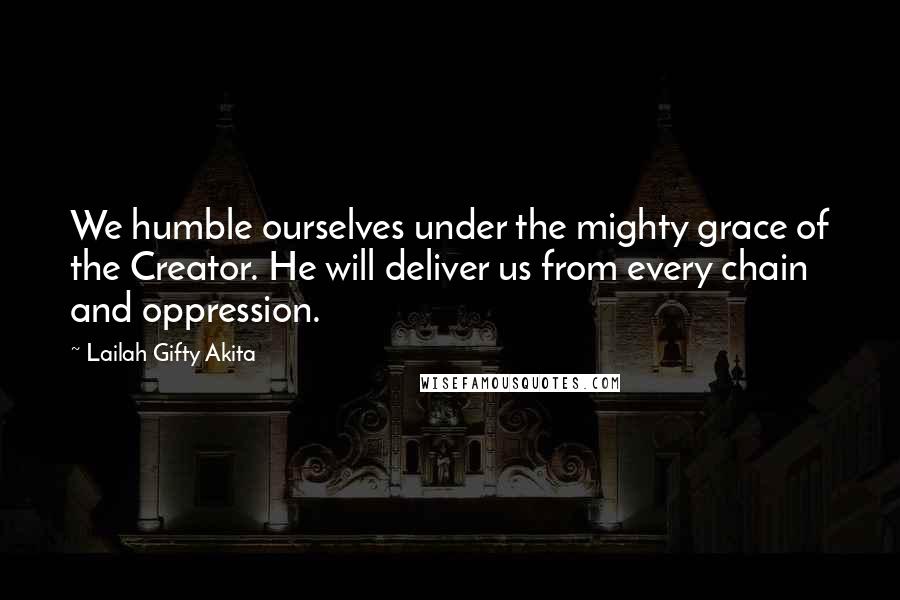 Lailah Gifty Akita Quotes: We humble ourselves under the mighty grace of the Creator. He will deliver us from every chain and oppression.