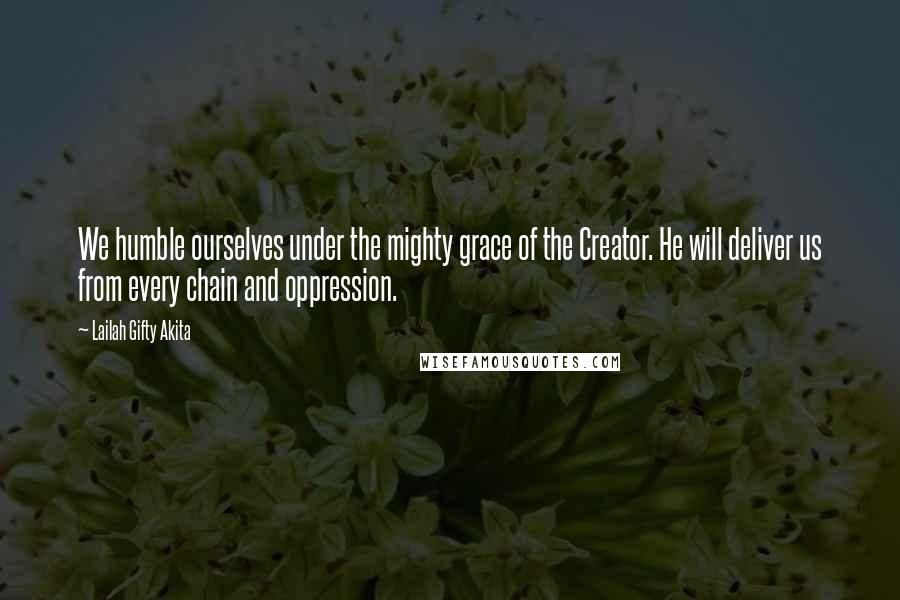Lailah Gifty Akita Quotes: We humble ourselves under the mighty grace of the Creator. He will deliver us from every chain and oppression.