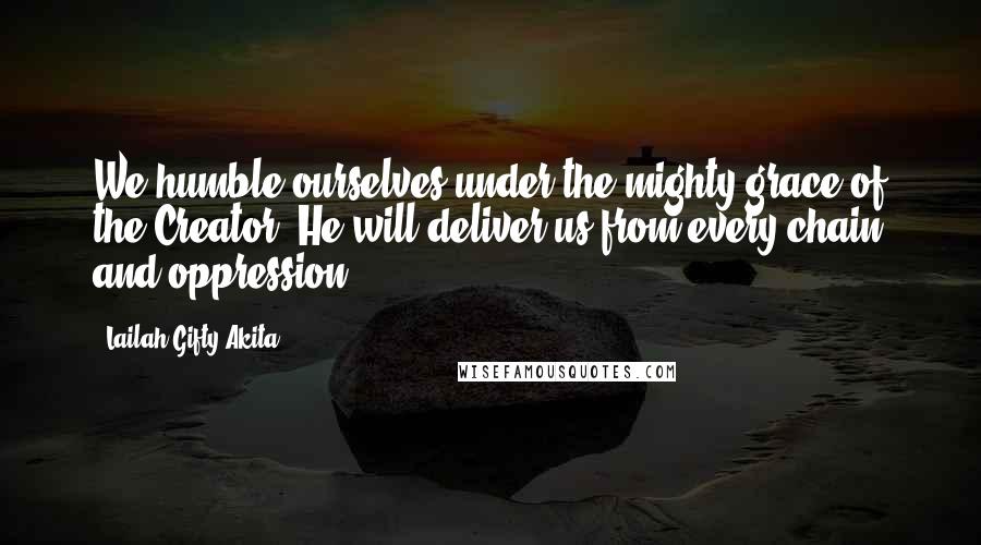 Lailah Gifty Akita Quotes: We humble ourselves under the mighty grace of the Creator. He will deliver us from every chain and oppression.