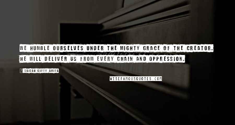 Lailah Gifty Akita Quotes: We humble ourselves under the mighty grace of the Creator. He will deliver us from every chain and oppression.