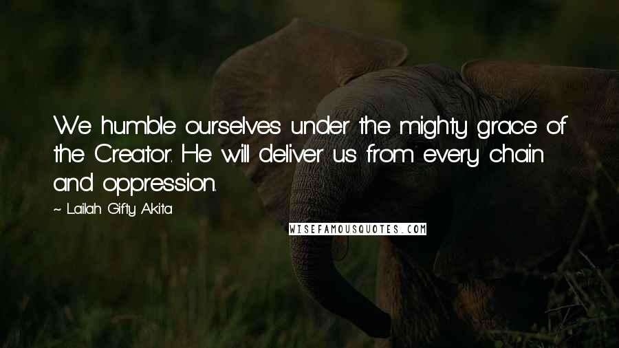 Lailah Gifty Akita Quotes: We humble ourselves under the mighty grace of the Creator. He will deliver us from every chain and oppression.