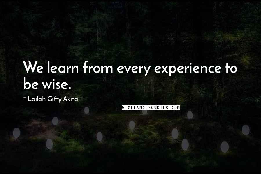 Lailah Gifty Akita Quotes: We learn from every experience to be wise.