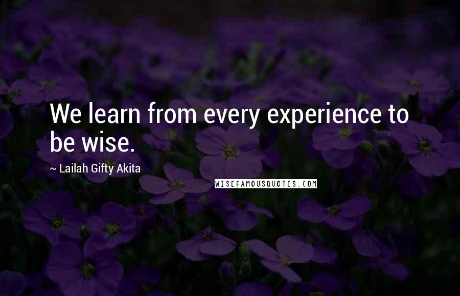 Lailah Gifty Akita Quotes: We learn from every experience to be wise.