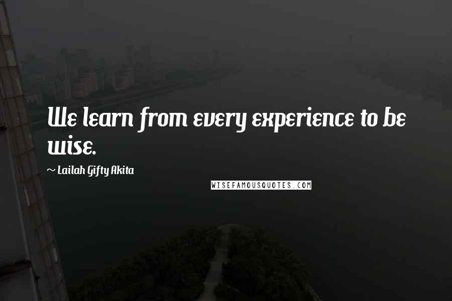 Lailah Gifty Akita Quotes: We learn from every experience to be wise.