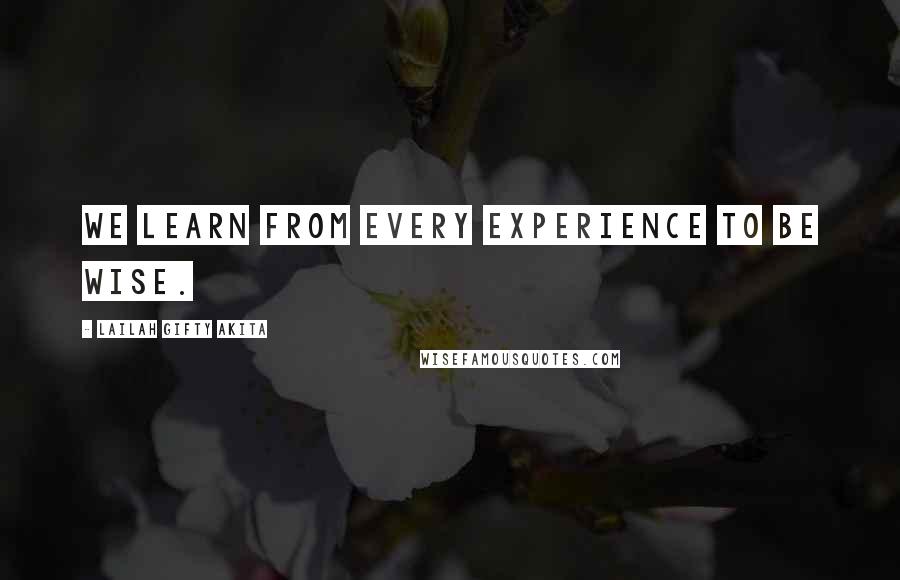 Lailah Gifty Akita Quotes: We learn from every experience to be wise.