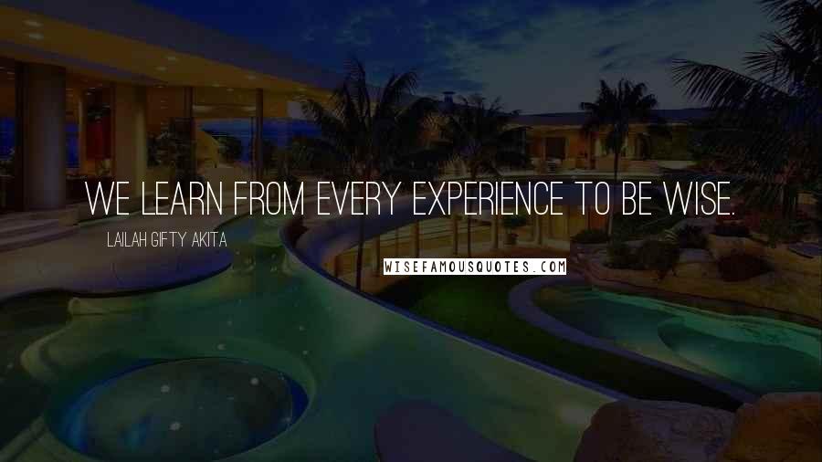 Lailah Gifty Akita Quotes: We learn from every experience to be wise.