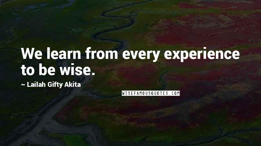 Lailah Gifty Akita Quotes: We learn from every experience to be wise.