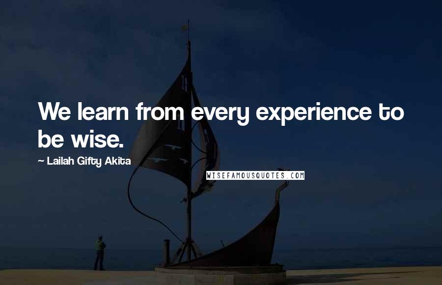 Lailah Gifty Akita Quotes: We learn from every experience to be wise.