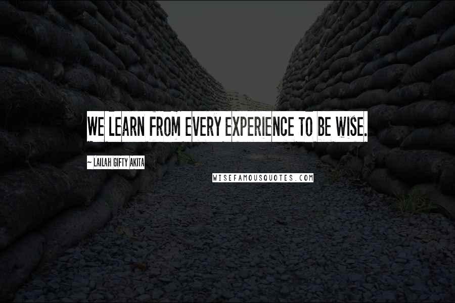 Lailah Gifty Akita Quotes: We learn from every experience to be wise.