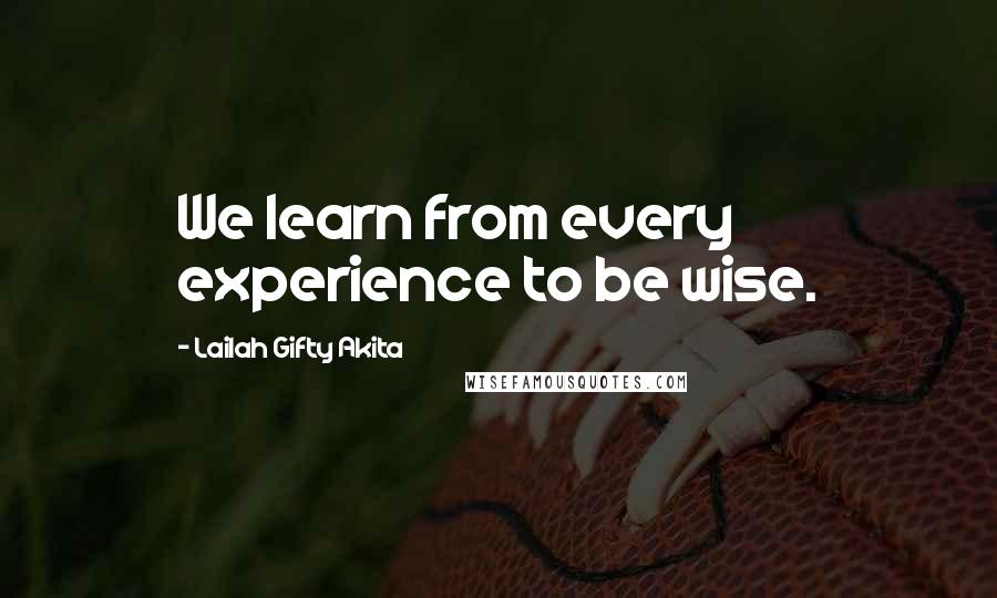 Lailah Gifty Akita Quotes: We learn from every experience to be wise.