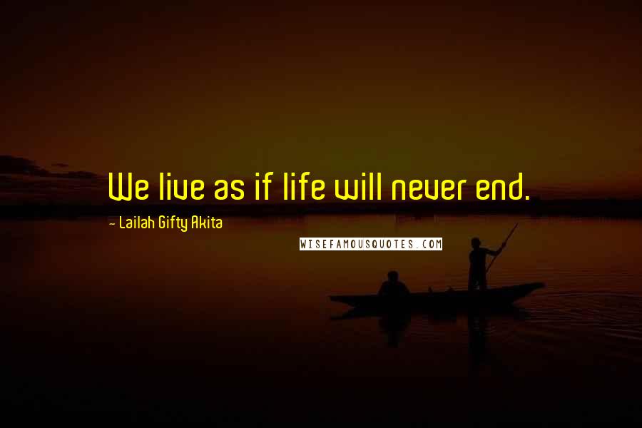 Lailah Gifty Akita Quotes: We live as if life will never end.