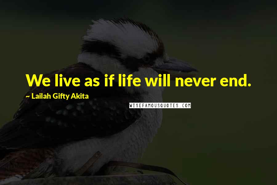 Lailah Gifty Akita Quotes: We live as if life will never end.