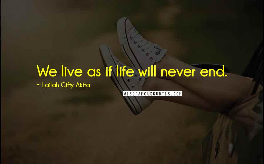 Lailah Gifty Akita Quotes: We live as if life will never end.