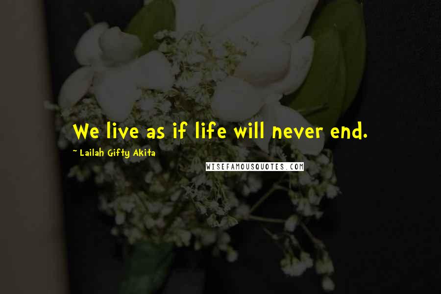 Lailah Gifty Akita Quotes: We live as if life will never end.